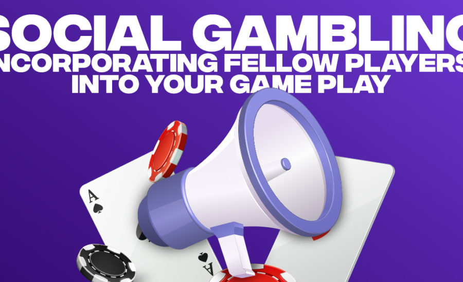 Social Gambling: Incorporating Fellow Players Into Your GamePlay